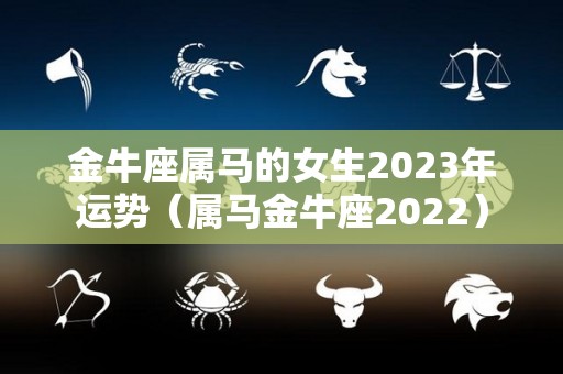 金牛座属马的女生2023年运势（属马金牛座2022）