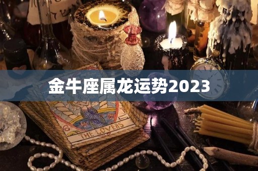 金牛座属龙运势2023