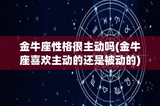 金牛座性格很主动吗(金牛座喜欢主动的还是被动的)