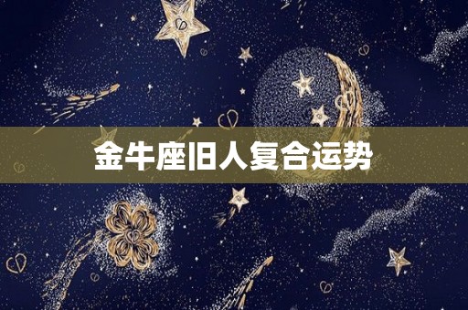 金牛座旧人复合运势