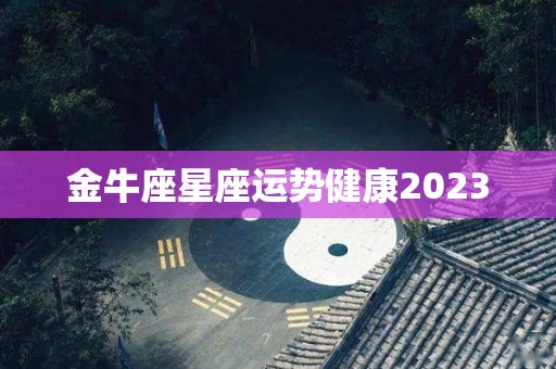 金牛座星座运势健康2023