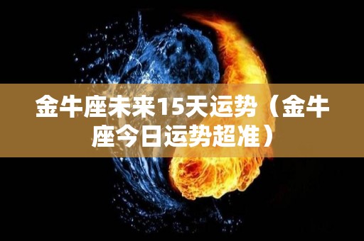 金牛座未来15天运势（金牛座今日运势超准）