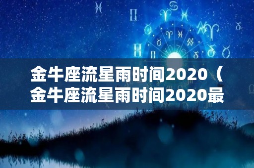 金牛座流星雨时间2020（金牛座流星雨时间2020最佳观赏地点）