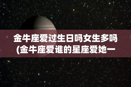 金牛座爱过生日吗女生多吗(金牛座爱谁的星座爱她一辈子)