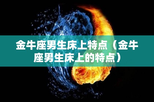 金牛座男生床上特点（金牛座男生床上的特点）