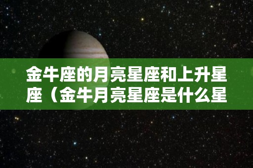 金牛座的月亮星座和上升星座（金牛月亮星座是什么星座）