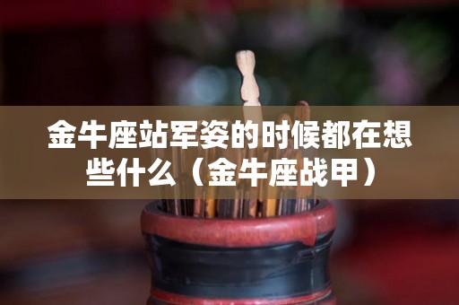 金牛座站军姿的时候都在想些什么（金牛座战甲）