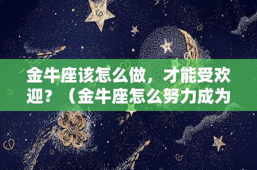 金牛座该怎么做，才能受欢迎？（金牛座怎么努力成为厉害的人）