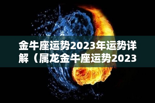 金牛座运势2023年运势详解（属龙金牛座运势2023年运势详解）