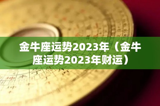 金牛座运势2023年（金牛座运势2023年财运）