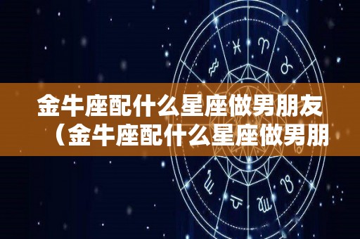 金牛座配什么星座做男朋友（金牛座配什么星座做男朋友比较好）