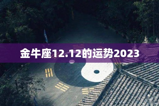 金牛座12.12的运势2023