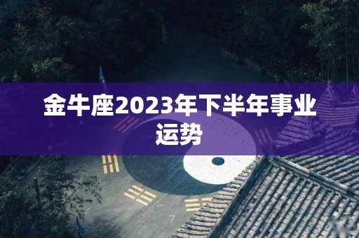 金牛座2023年下半年事业运势