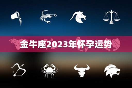 金牛座2023年怀孕运势