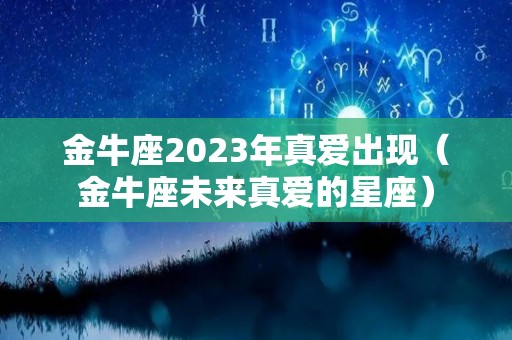 金牛座2023年真爱出现（金牛座未来真爱的星座）