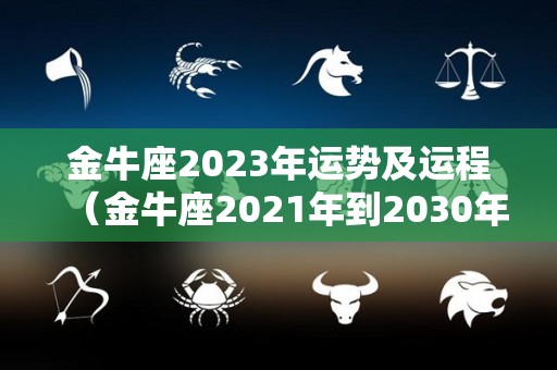 金牛座2023年运势及运程（金牛座2021年到2030年运势）