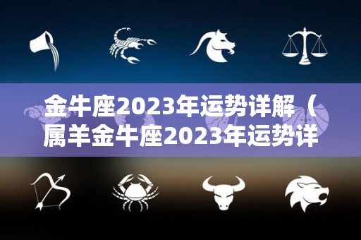 金牛座2023年运势详解（属羊金牛座2023年运势详解）