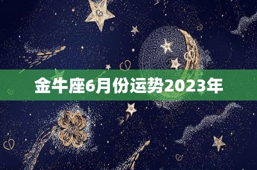 金牛座6月份运势2023年