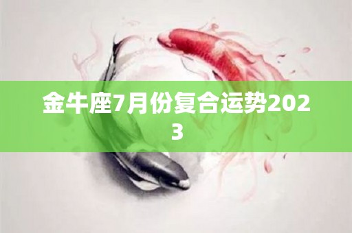 金牛座7月份复合运势2023