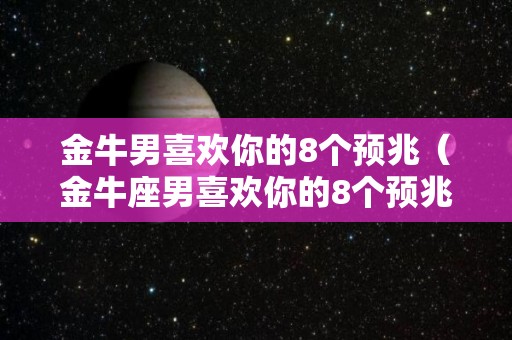 金牛男喜欢你的8个预兆（金牛座男喜欢你的8个预兆）