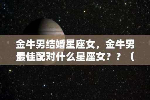 金牛男结婚星座女，金牛男最佳配对什么星座女？？（金牛男结婚的星座）