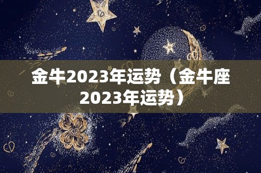 金牛2023年运势（金牛座2023年运势）