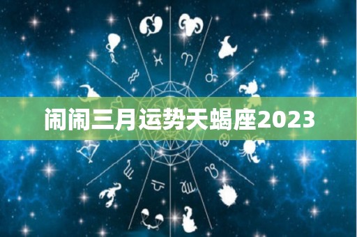 闹闹三月运势天蝎座2023