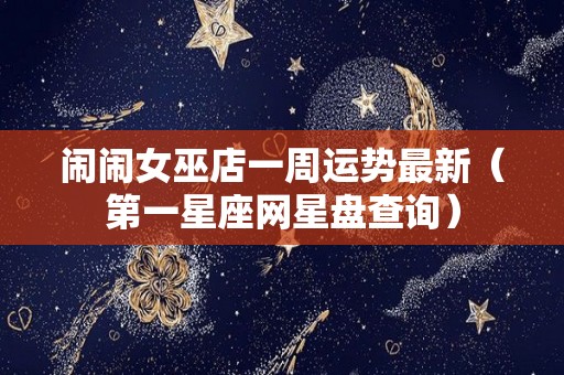 闹闹女巫店一周运势最新（第一星座网星盘查询）