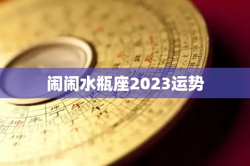 闹闹水瓶座2023运势