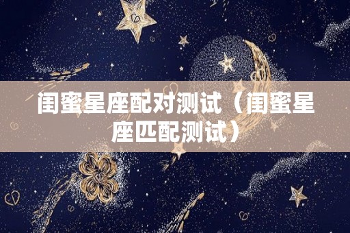 闺蜜星座配对测试（闺蜜星座匹配测试）