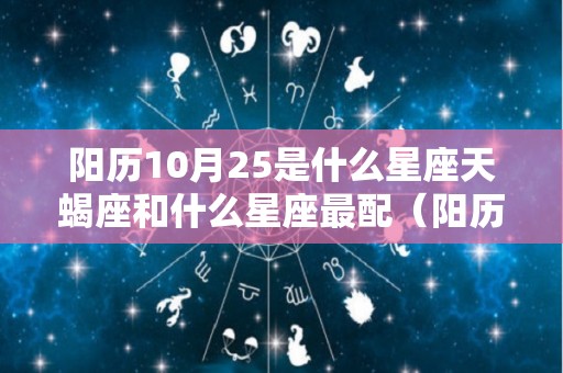 阳历10月25是什么星座天蝎座和什么星座最配（阳历10月25日是什么星座?）