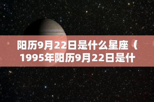 阳历9月22日是什么星座（1995年阳历9月22日是什么星座）