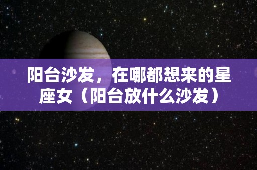 阳台沙发，在哪都想来的星座女（阳台放什么沙发）