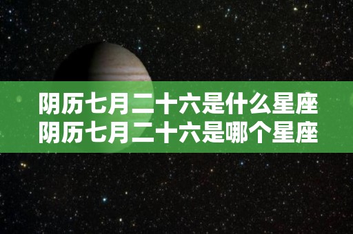 阴历七月二十六是什么星座阴历七月二十六是哪个星座（农历七月二十六阴历是多少）