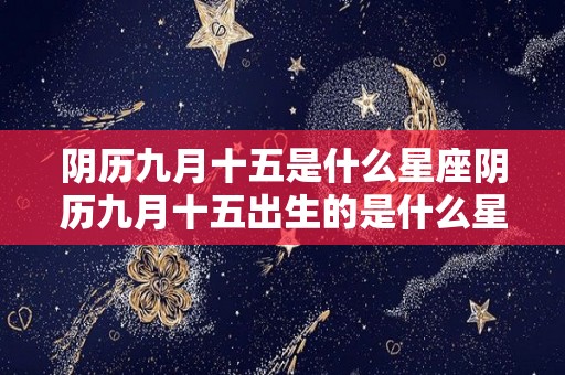 阴历九月十五是什么星座阴历九月十五出生的是什么星座（阴历九月十五生日是什么星座）