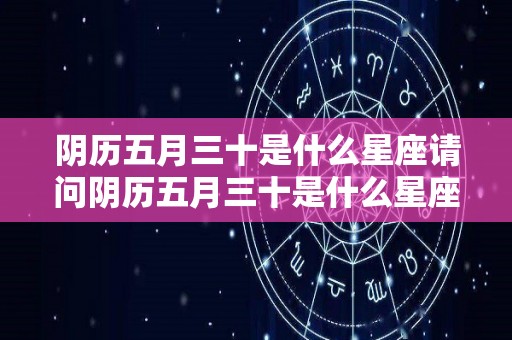 阴历五月三十是什么星座请问阴历五月三十是什么星座（阴历五月三十是阳历多少号）