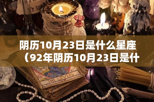 阴历10月23日是什么星座（92年阴历10月23日是什么星座）