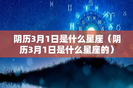 阴历3月1日是什么星座（阴历3月1日是什么星座的）