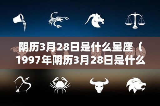 阴历3月28日是什么星座（1997年阴历3月28日是什么星座）