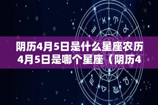 阴历4月5日是什么星座农历4月5日是哪个星座（阴历4月5日的是什么座?）