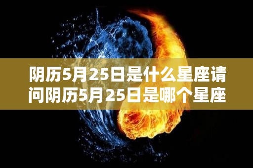 阴历5月25日是什么星座请问阴历5月25日是哪个星座（阴历5月25日什么星座的）