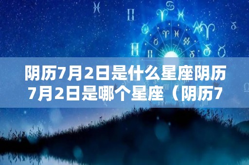 阴历7月2日是什么星座阴历7月2日是哪个星座（阴历7月2号什么星座）