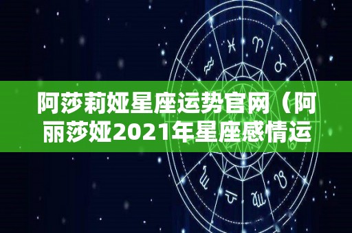 阿莎莉娅星座运势官网（阿丽莎娅2021年星座感情运势）