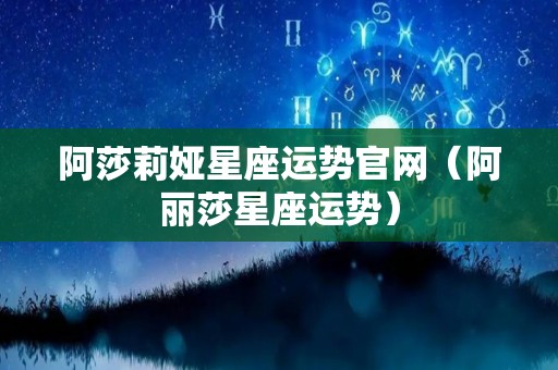 阿莎莉娅星座运势官网（阿丽莎星座运势）