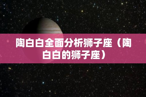 陶白白全面分析狮子座（陶白白的狮子座）