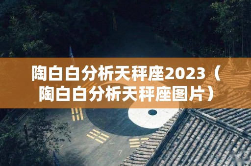 陶白白分析天秤座2023（陶白白分析天秤座图片）