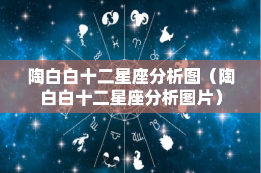 陶白白十二星座分析图（陶白白十二星座分析图片）