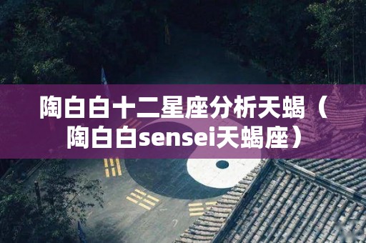 陶白白十二星座分析天蝎（陶白白sensei天蝎座）