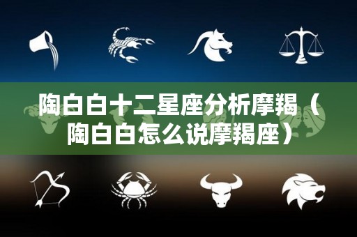 陶白白十二星座分析摩羯（陶白白怎么说摩羯座）