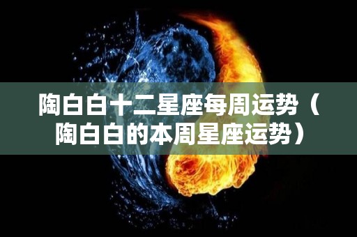 陶白白十二星座每周运势（陶白白的本周星座运势）